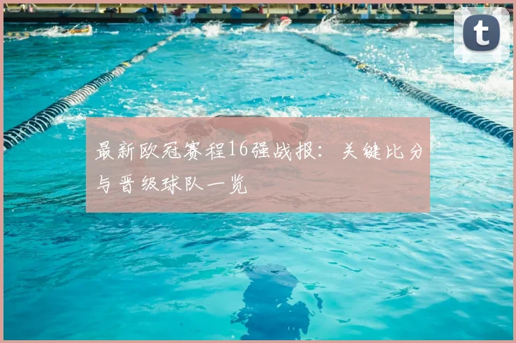 最新欧冠赛程16强战报：关键比分与晋级球队一览