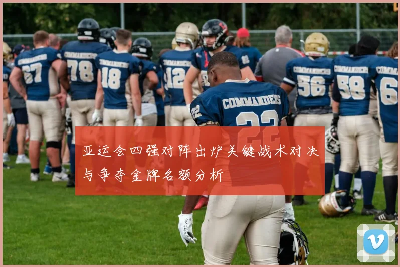 亚运会四强对阵出炉关键战术对决与争夺金牌名额分析