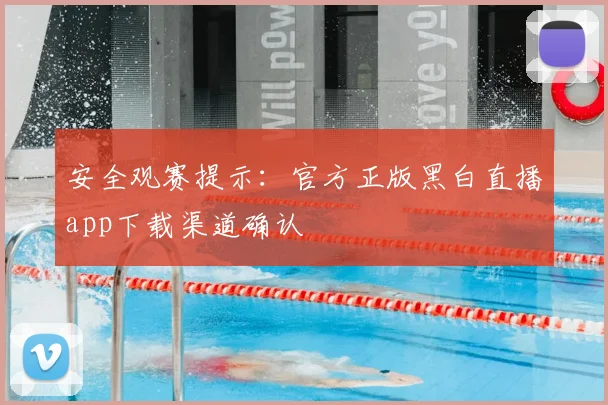 安全观赛提示：官方正版黑白直播app下载渠道确认