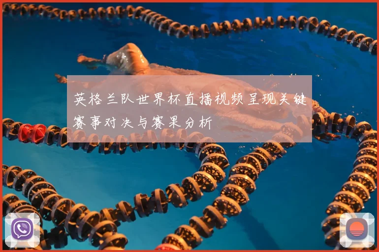 英格兰队世界杯直播视频呈现关键赛事对决与赛果分析