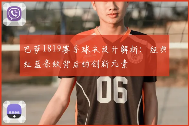 巴萨1819赛季球衣设计解析：经典红蓝条纹背后的创新元素