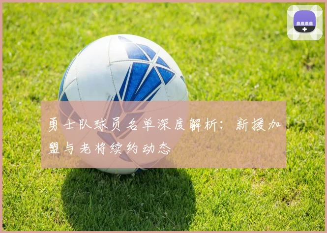 勇士队球员名单深度解析：新援加盟与老将续约动态